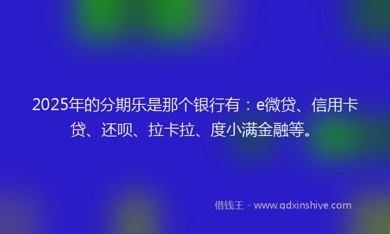 2025年的分期乐是那个银行有：e微贷、信用卡贷、还呗、拉卡拉、度小满金融等。