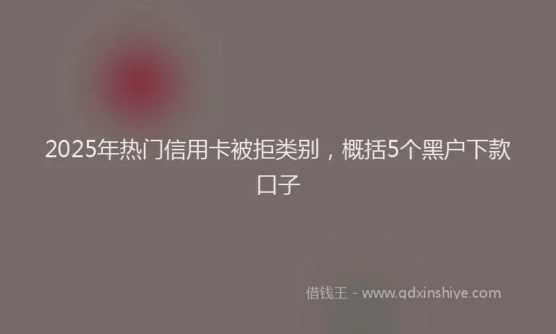 2025年热门信用卡被拒类别，概括5个黑户下款口子