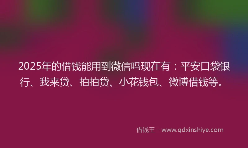 2025年的借钱能用到微信吗现在有：平安口袋银行、我来贷、拍拍贷、小花钱包、微博借钱等。