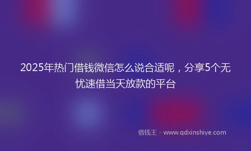 2025年热门借钱微信怎么说合适呢，分享5个无忧速借当天放款的平台