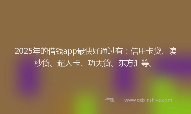2025年的借钱app最快好通过有：信用卡贷、读秒贷、超人卡、功夫贷、东方汇等。