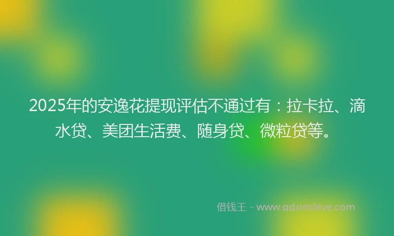 2025年的安逸花提现评估不通过有：拉卡拉、滴水贷、美团生活费、随身贷、微粒贷等。
