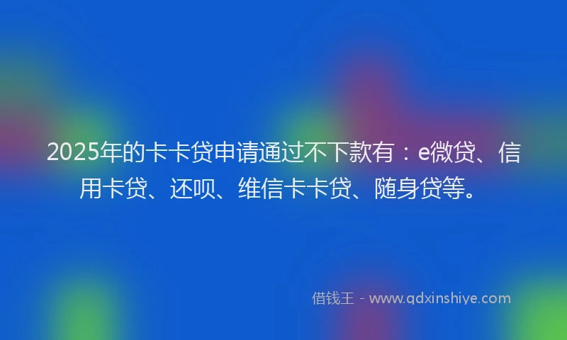 2025年的卡卡贷申请通过不下款有：e微贷、信用卡贷、还呗、维信卡卡贷、随身贷等。