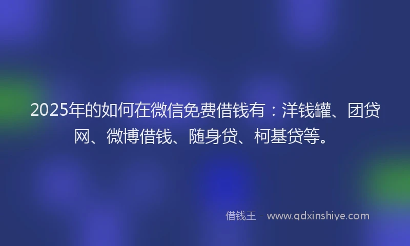 2025年的如何在微信免费借钱有：洋钱罐、团贷网、微博借钱、随身贷、柯基贷等。