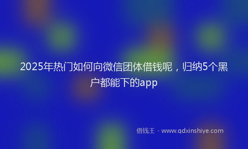 2025年热门如何向微信团体借钱呢，归纳5个黑户都能下的app