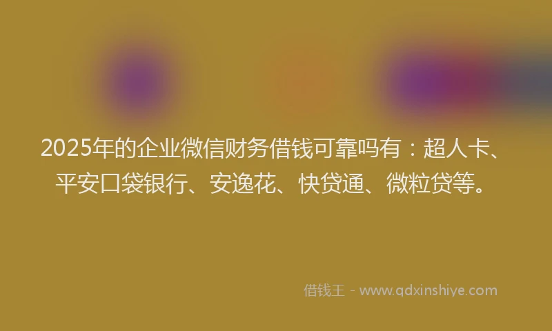 2025年的企业微信财务借钱可靠吗有：超人卡、平安口袋银行、安逸花、快贷通、微粒贷等。