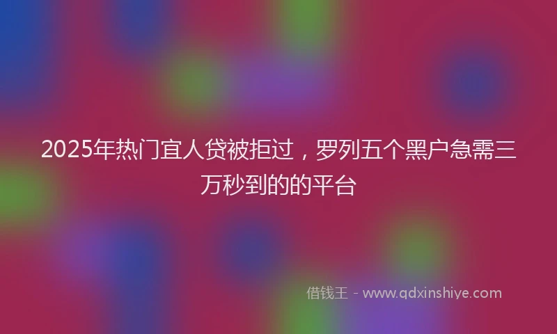 2025年热门宜人贷被拒过，罗列五个黑户急需三万秒到的的平台
