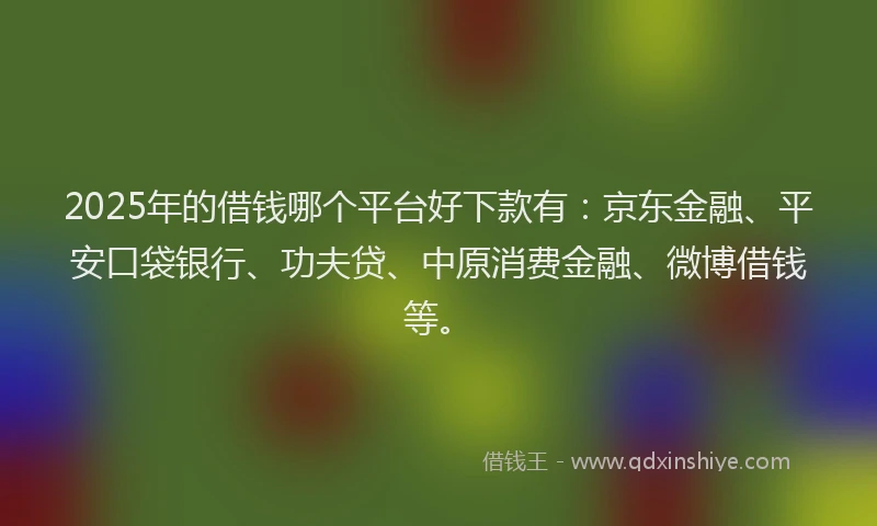 2025年的借钱哪个平台好下款有：京东金融、平安口袋银行、功夫贷、中原消费金融、微博借钱等。