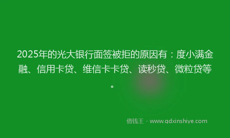 2025年的光大银行面签被拒的原因有：度小满金融、信用卡贷、维信卡卡贷、读秒贷、微粒贷等。