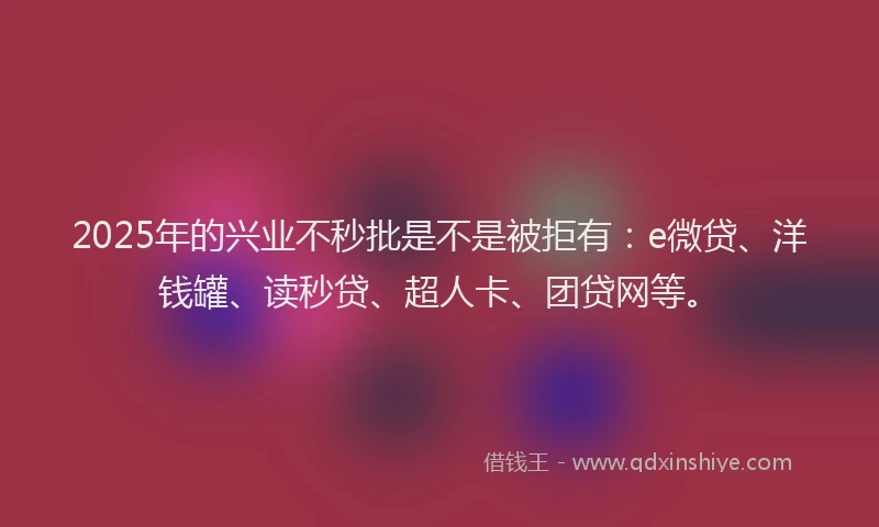 2025年的兴业不秒批是不是被拒有：e微贷、洋钱罐、读秒贷、超人卡、团贷网等。