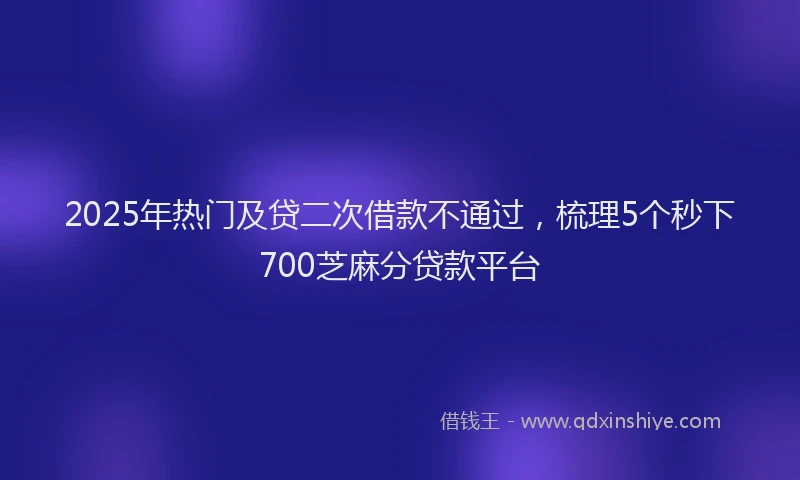 2025年热门及贷二次借款不通过，梳理5个秒下700芝麻分贷款平台