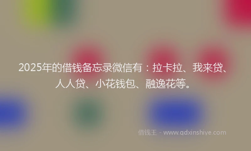 2025年的借钱备忘录微信有:拉卡拉、我来贷、人人贷、小花钱包、融逸花等。