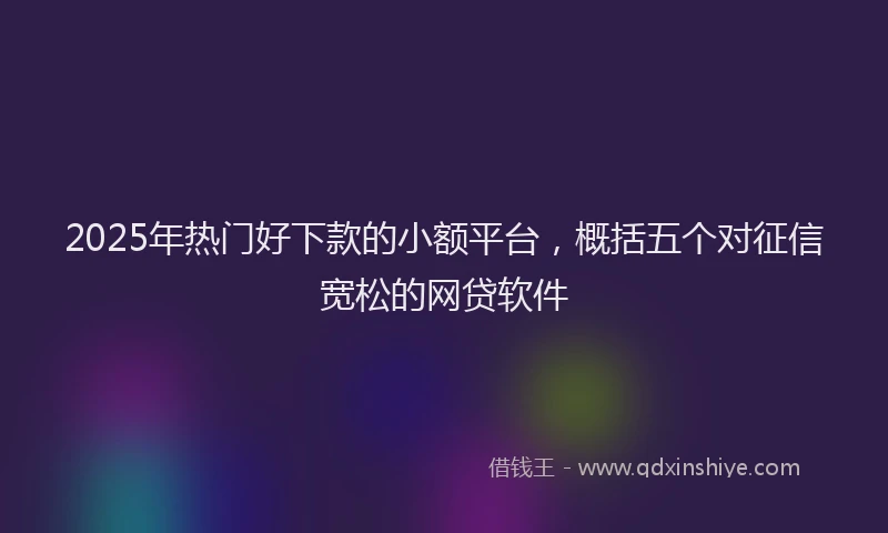 2025年热门好下款的小额平台，概括五个对征信宽松的网贷软件