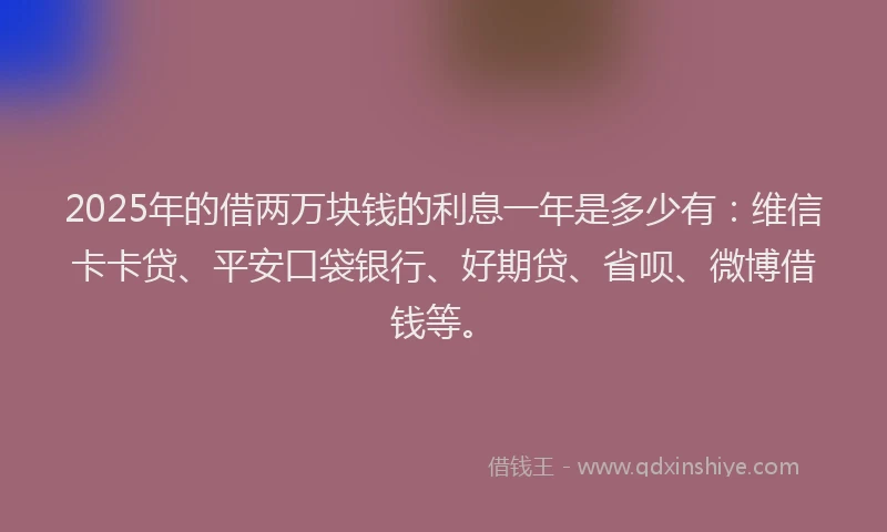 2025年的借两万块钱的利息一年是多少有：维信卡卡贷、平安口袋银行、好期贷、省呗、微博借钱等。