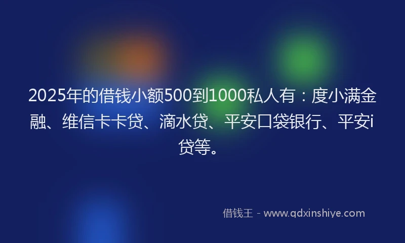 2025年的借钱小额500到1000私人有：度小满金融、维信卡卡贷、滴水贷、平安口袋银行、平安i贷等。