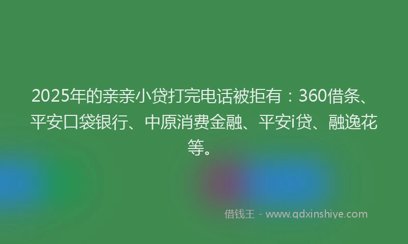 2025年的亲亲小贷打完电话被拒有：360借条、平安口袋银行、中原消费金融、平安i贷、融逸花等。