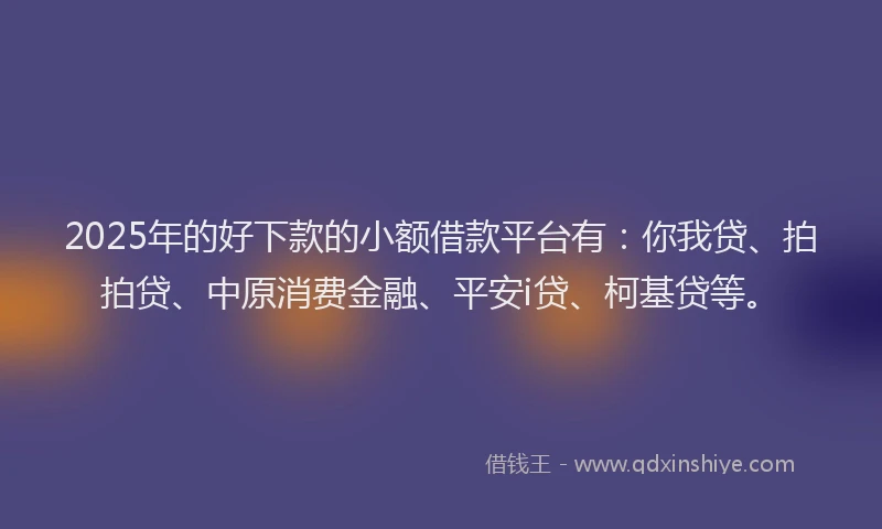 2025年的好下款的小额借款平台有：你我贷、拍拍贷、中原消费金融、平安i贷、柯基贷等。