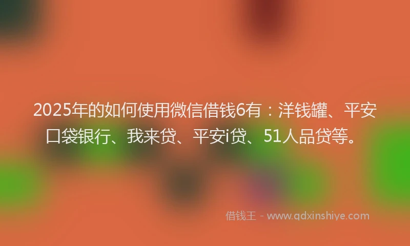 2025年的如何使用微信借钱6有：洋钱罐、平安口袋银行、我来贷、平安i贷、51人品贷等。