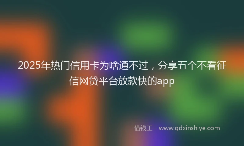 2025年热门信用卡为啥通不过，分享五个不看征信网贷平台放款快的app
