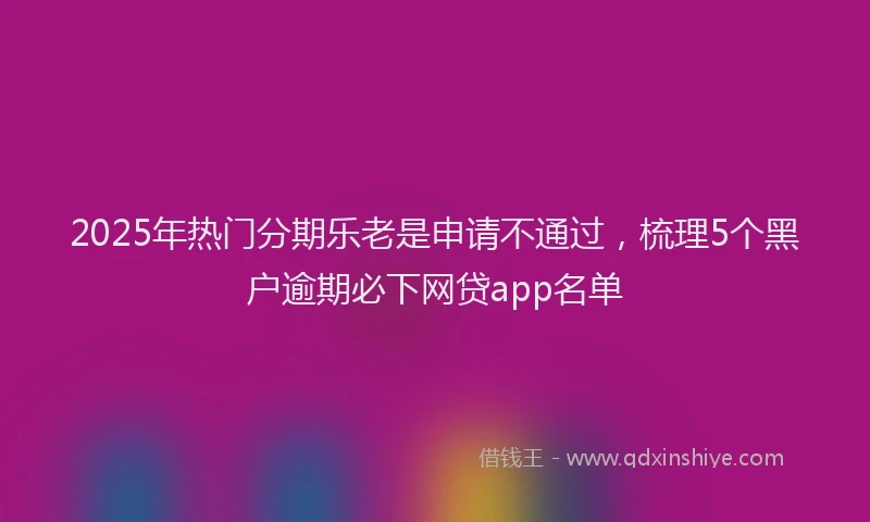 2025年热门分期乐老是申请不通过，梳理5个黑户逾期必下网贷app名单