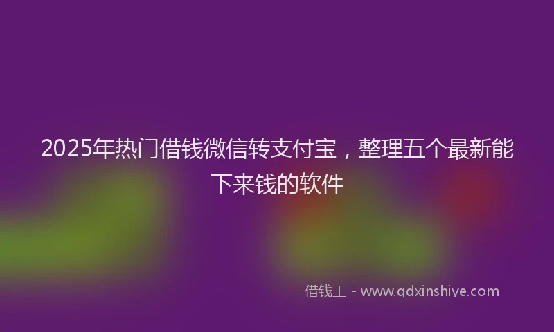 2025年热门借钱微信转支付宝，整理五个最新能下来钱的软件