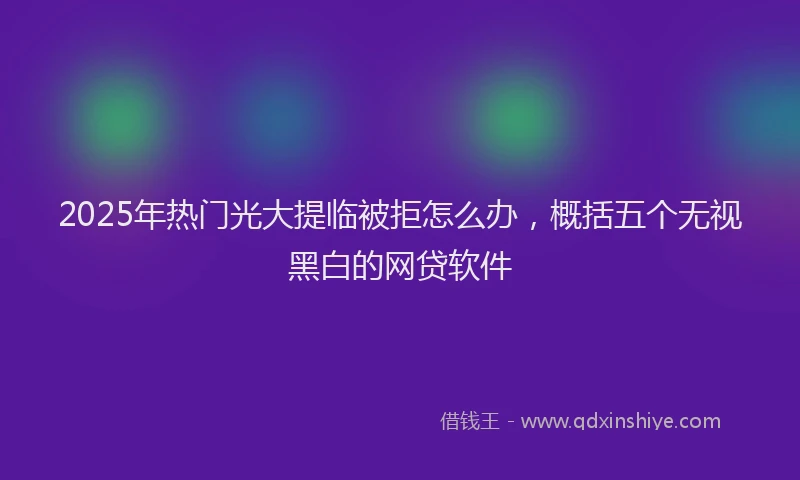 2025年热门光大提临被拒怎么办，概括五个无视黑白的网贷软件