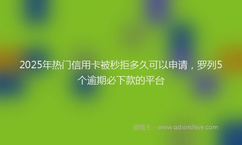 2025年热门信用卡被秒拒多久可以申请，罗列5个逾期必下款的平台