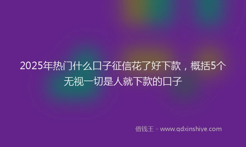 2025年热门什么口子征信花了好下款，概括5个无视一切是人就下款的口子