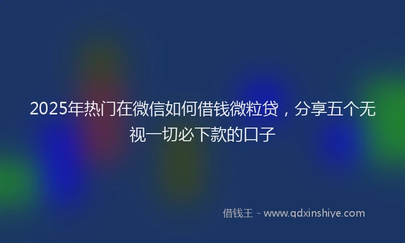 2025年热门在微信如何借钱微粒贷，分享五个无视一切必下款的口子
