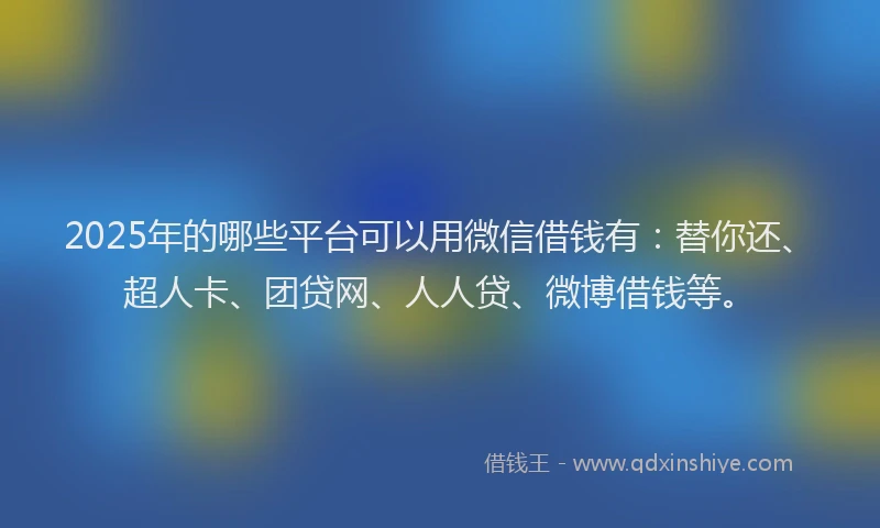 2025年的哪些平台可以用微信借钱有：替你还、超人卡、团贷网、人人贷、微博借钱等。