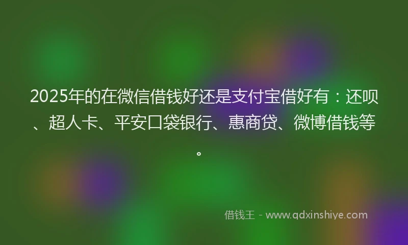 2025年的在微信借钱好还是支付宝借好有：还呗、超人卡、平安口袋银行、惠商贷、微博借钱等。