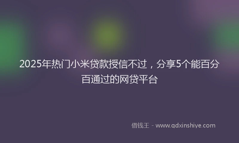 2025年热门小米贷款授信不过，分享5个能百分百通过的网贷平台