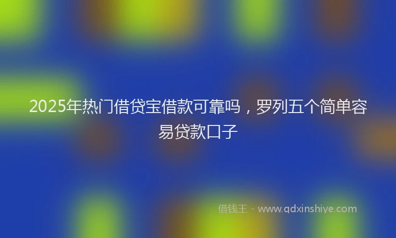 2025年热门借贷宝借款可靠吗，罗列五个简单容易贷款口子