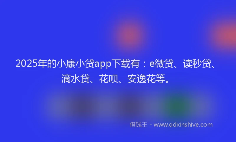 2025年的小康小贷app下载有：e微贷、读秒贷、滴水贷、花呗、安逸花等。