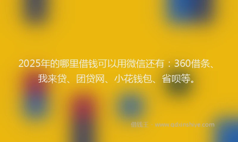 2025年的哪里借钱可以用微信还有：360借条、我来贷、团贷网、小花钱包、省呗等。
