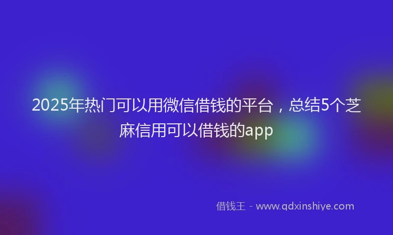 2025年热门可以用微信借钱的平台，总结5个芝麻信用可以借钱的app