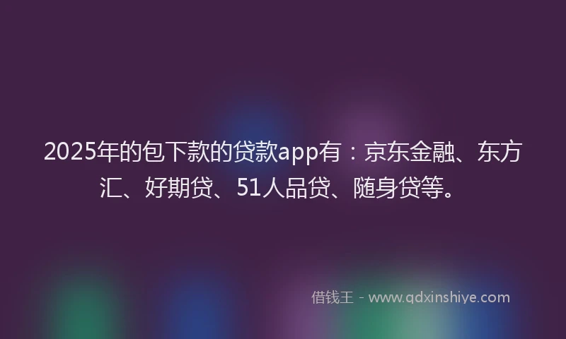2025年的包下款的贷款app有：京东金融、东方汇、好期贷、51人品贷、随身贷等。
