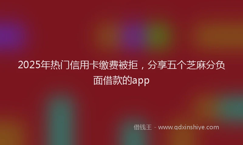 2025年热门信用卡缴费被拒，分享五个芝麻分负面借款的app