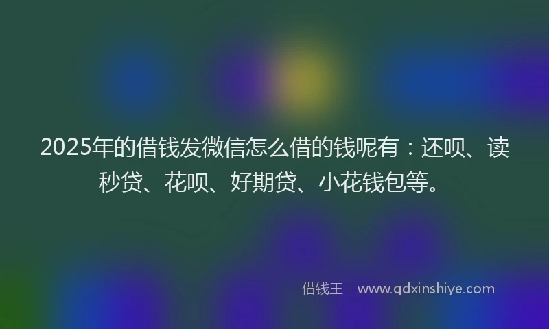 2025年的借钱发微信怎么借的钱呢有：还呗、读秒贷、花呗、好期贷、小花钱包等。