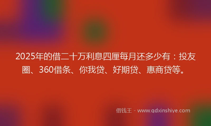2025年的借二十万利息四厘每月还多少有：投友圈、360借条、你我贷、好期贷、惠商贷等。