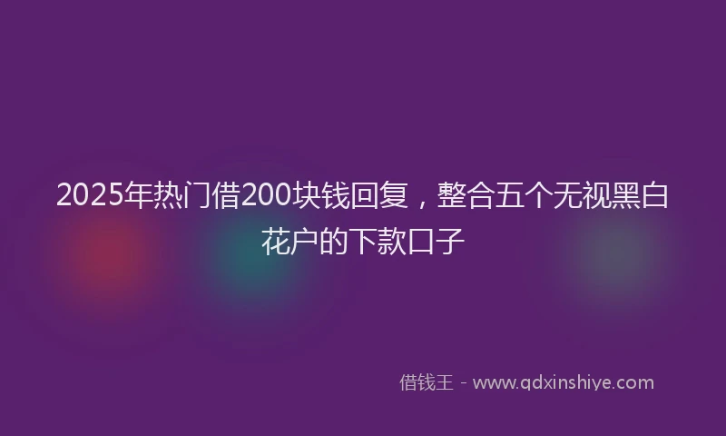 2025年热门借200块钱回复,整合五个无视黑白花户的下款口子