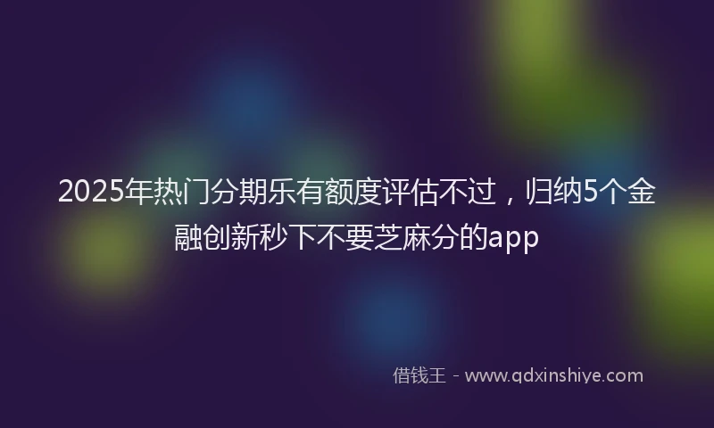 2025年热门分期乐有额度评估不过，归纳5个金融创新秒下不要芝麻分的app