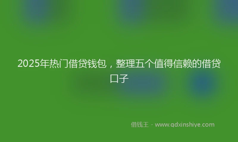 2025年热门借贷钱包，整理五个值得信赖的借贷口子