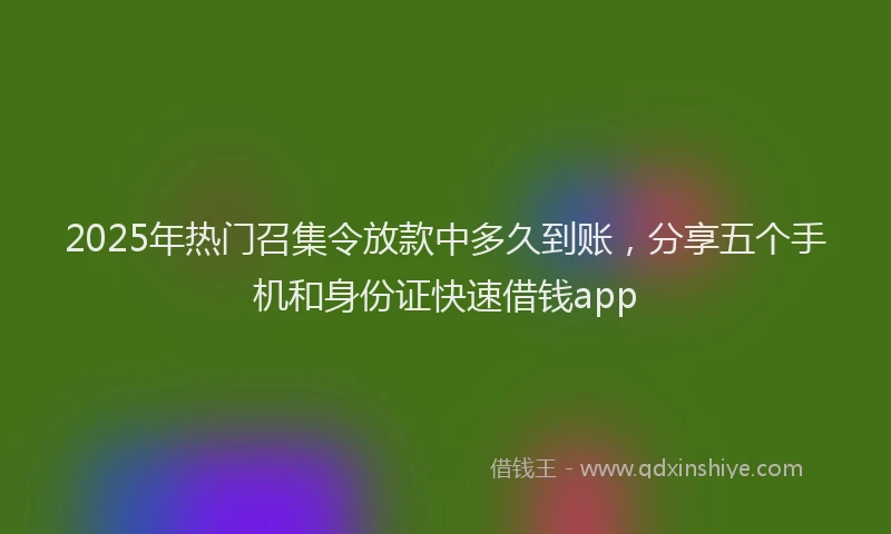 2025年热门召集令放款中多久到账，分享五个手机和身份证快速借钱app