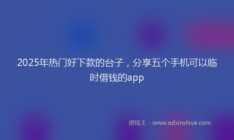 2025年热门好下款的台子，分享五个手机可以临时借钱的app