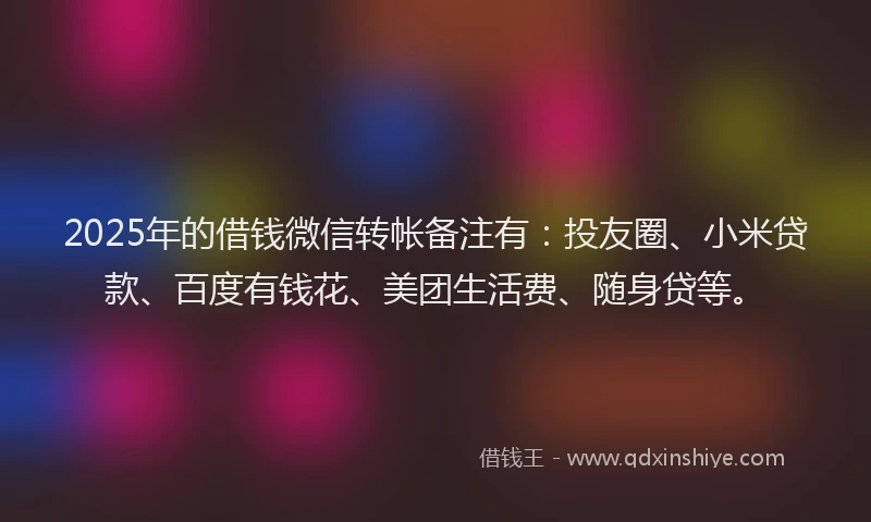 2025年的借钱微信转帐备注有：投友圈、小米贷款、百度有钱花、美团生活费、随身贷等。