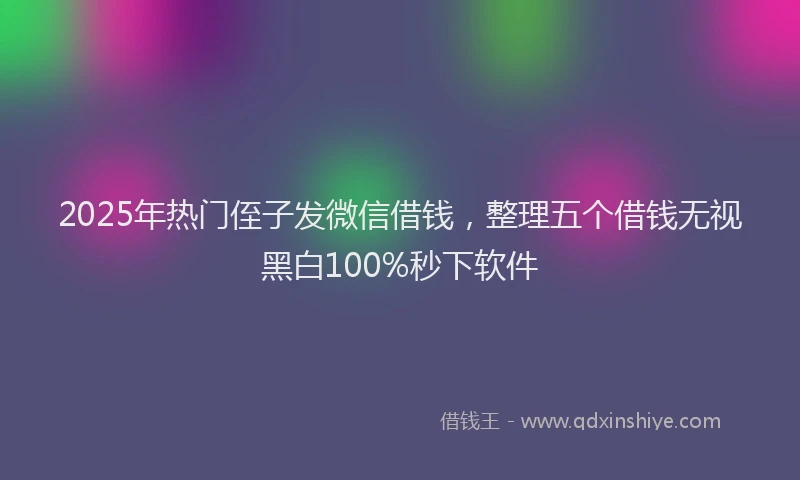 2025年热门侄子发微信借钱，整理五个借钱无视黑白100%秒下软件