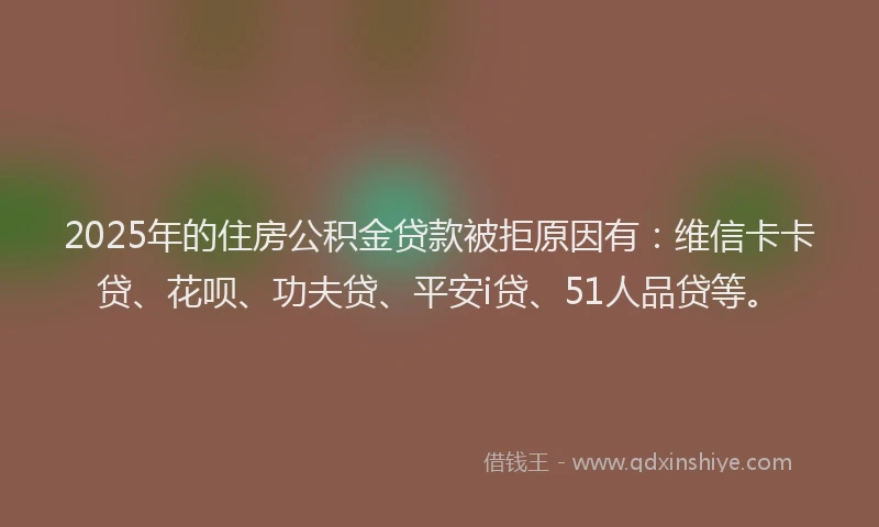 2025年的住房公积金贷款被拒原因有：维信卡卡贷、花呗、功夫贷、平安i贷、51人品贷等。