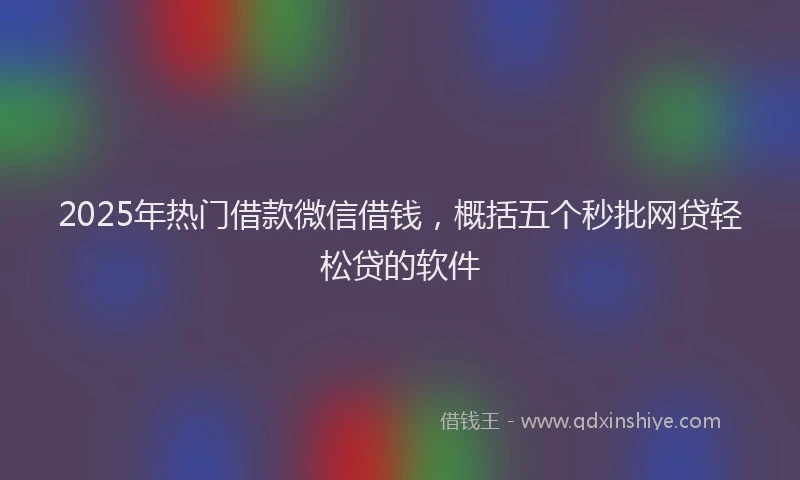 2025年热门借款微信借钱，概括五个秒批网贷轻松贷的软件