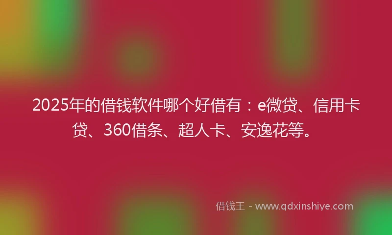 2025年的借钱软件哪个好借有：e微贷、信用卡贷、360借条、超人卡、安逸花等。